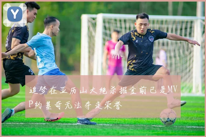 追梦在亚历山大绝杀掘金前已是MVP约基奇无法夺走荣誉