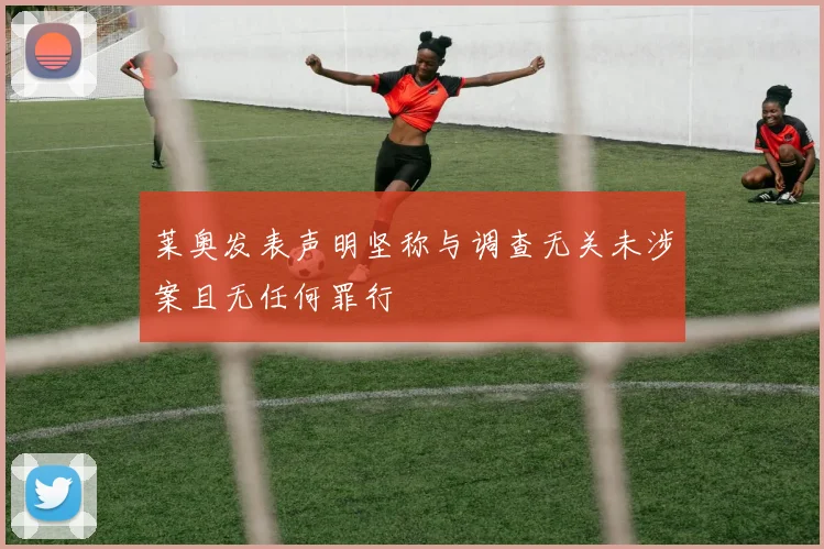 莱奥发表声明坚称与调查无关未涉案且无任何罪行