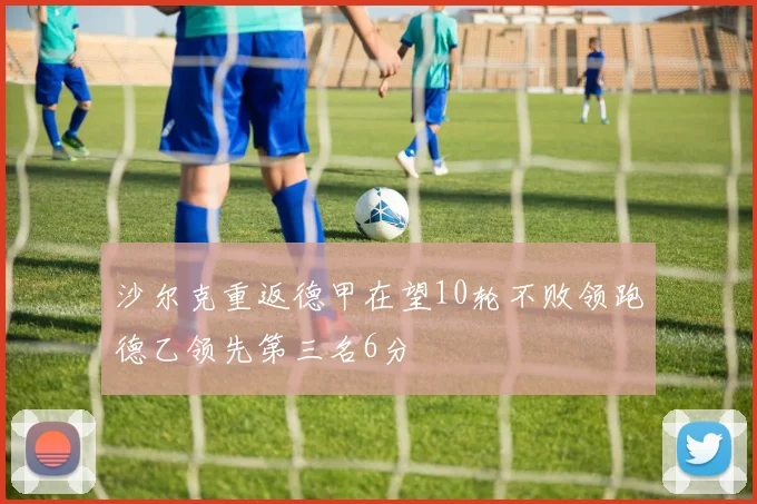 沙尔克重返德甲在望10轮不败领跑德乙领先第三名6分