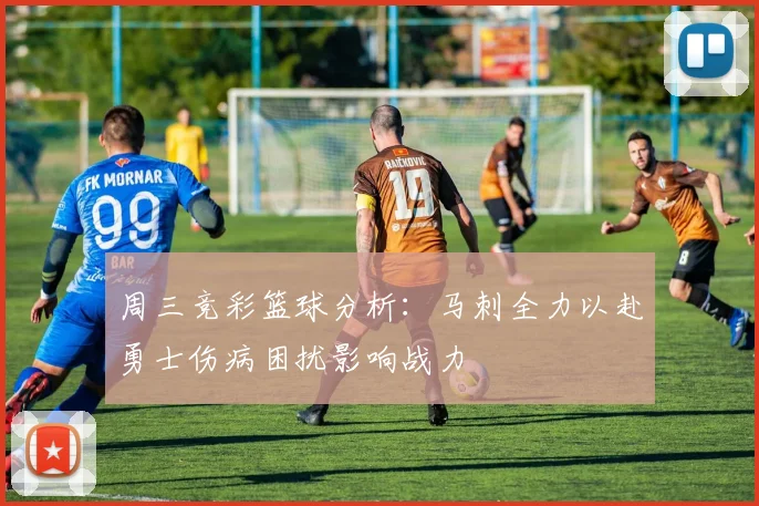 周三竞彩篮球分析：马刺全力以赴勇士伤病困扰影响战力