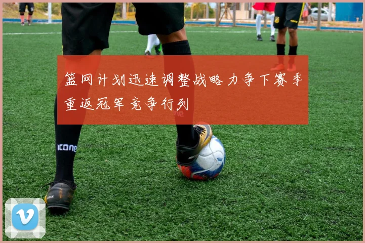 篮网计划迅速调整战略力争下赛季重返冠军竞争行列