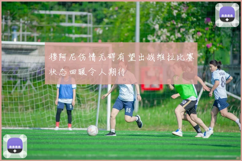 穆阿尼伤情无碍有望出战维拉比赛状态回暖令人期待