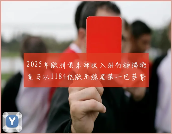 2025年欧洲俱乐部收入排行榜揭晓皇马以1184亿欧元稳居第一巴萨紧随其后