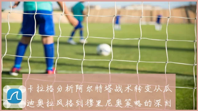 卡拉格分析阿尔特塔战术转变从瓜迪奥拉风格到穆里尼奥策略的深刻影响