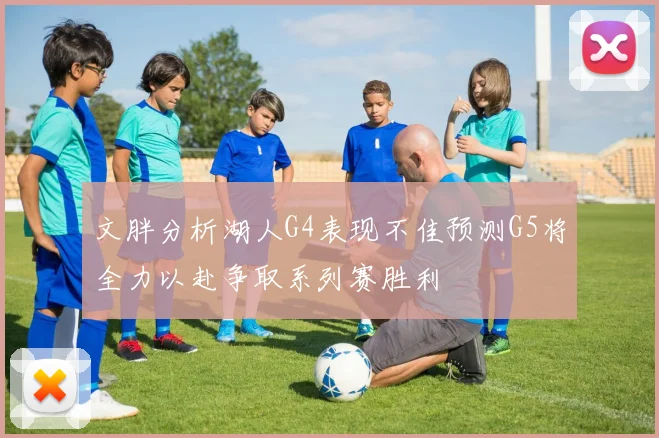 文胖分析湖人G4表现不佳预测G5将全力以赴争取系列赛胜利