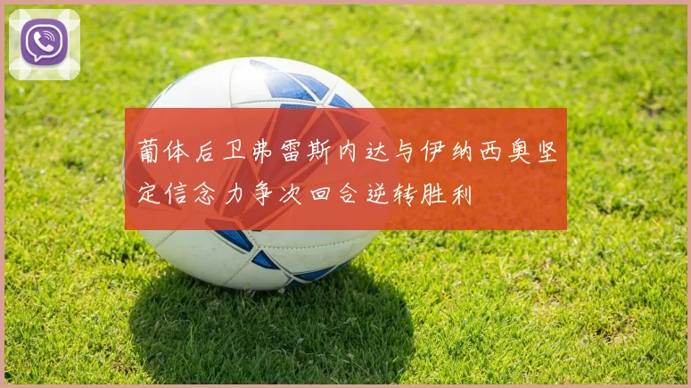 葡体后卫弗雷斯内达与伊纳西奥坚定信念力争次回合逆转胜利