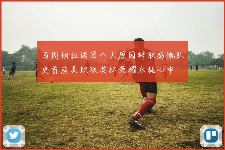 马斯切拉诺因个人原因辞职感慨队史首座美职联奖杯荣耀永铭心中