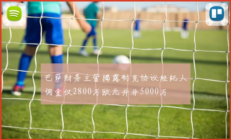 巴萨财务主管揭露耐克协议经纪人佣金仅2800万欧元并非5000万