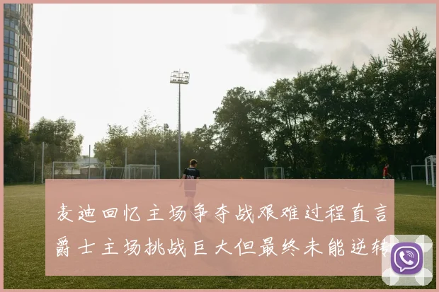 麦迪回忆主场争夺战艰难过程直言爵士主场挑战巨大但最终未能逆转胜局